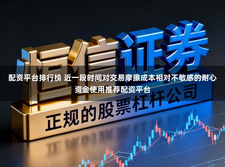 配资平台排行榜 近一段时间对交易摩擦成本相对不敏感的耐心资金使用推荐配资平台