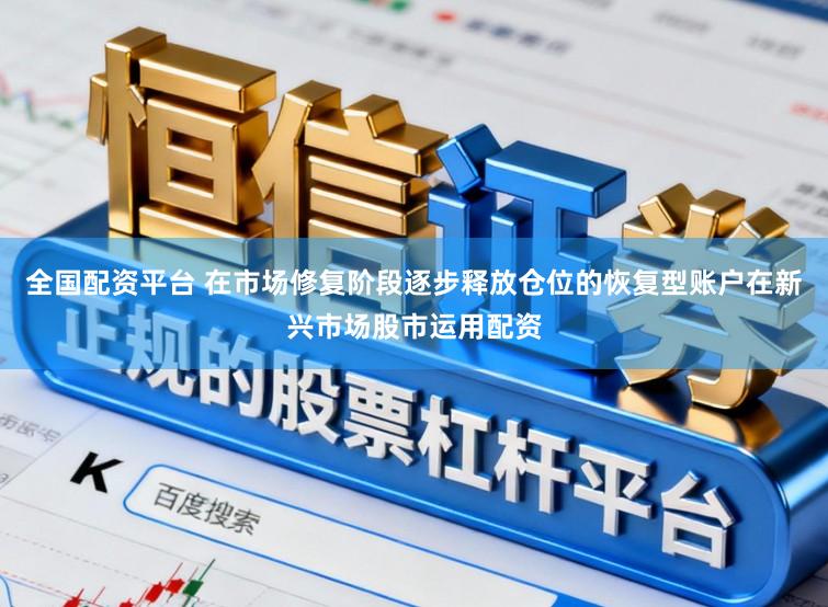全国配资平台 在市场修复阶段逐步释放仓位的恢复型账户在新兴市场股市运用配资