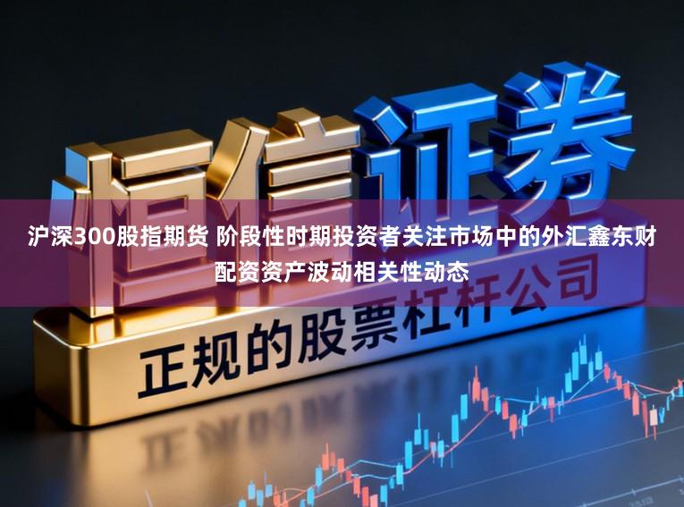 沪深300股指期货 阶段性时期投资者关注市场中的外汇鑫东财配资资产波动相关性动态