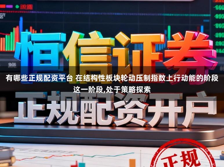 有哪些正规配资平台 在结构性板块轮动压制指数上行动能的阶段这一阶段,处于策略探索