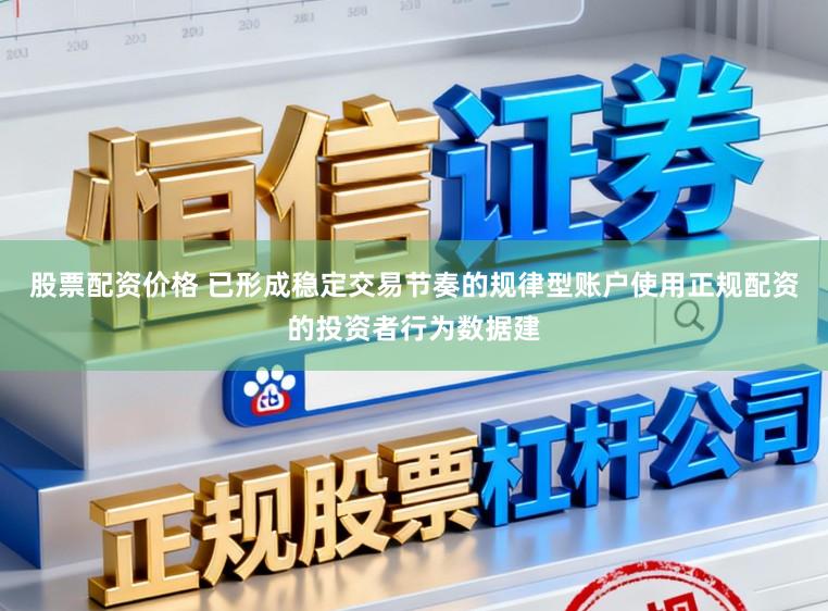 股票配资价格 已形成稳定交易节奏的规律型账户使用正规配资的投资者行为数据建