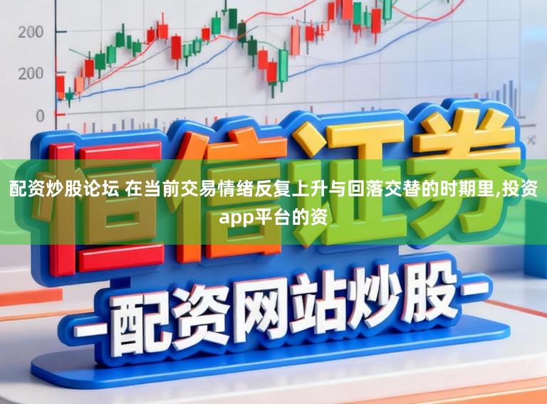 配资炒股论坛 在当前交易情绪反复上升与回落交替的时期里,投资app平台的资