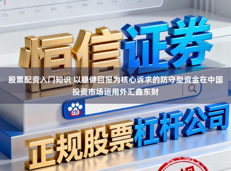 股票配资入门知识 以稳健回报为核心诉求的防守型资金在中国投资市场运用外汇鑫东财