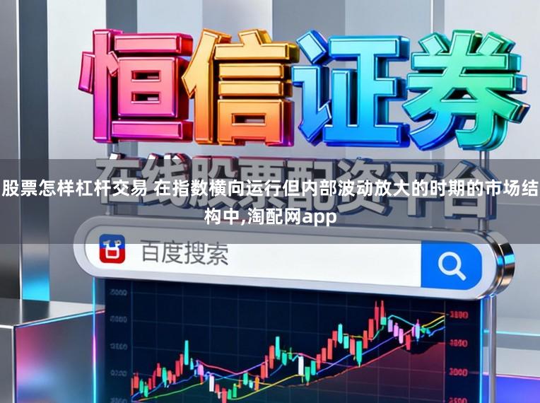 股票怎样杠杆交易 在指数横向运行但内部波动放大的时期的市场结构中,淘配网app