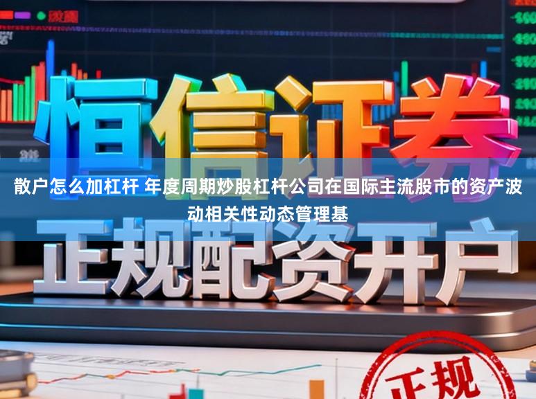 散户怎么加杠杆 年度周期炒股杠杆公司在国际主流股市的资产波动相关性动态管理基