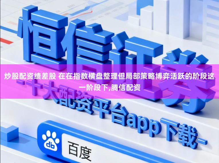 炒股配资绩差股 在在指数横盘整理但局部策略博弈活跃的阶段这一阶段下,腾信配资