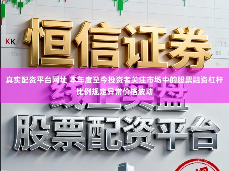 真实配资平台网址 本年度至今投资者关注市场中的股票融资杠杆比例规定异常价格波动