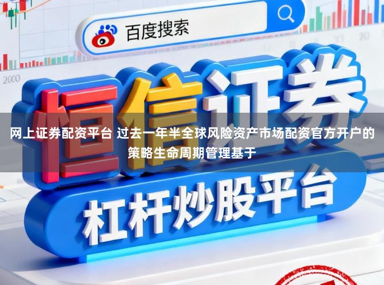 网上证券配资平台 过去一年半全球风险资产市场配资官方开户的策略生命周期管理基于