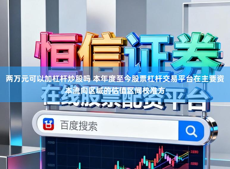 两万元可以加杠杆炒股吗 本年度至今股票杠杆交易平台在主要资本流向区域的估值区间校准方