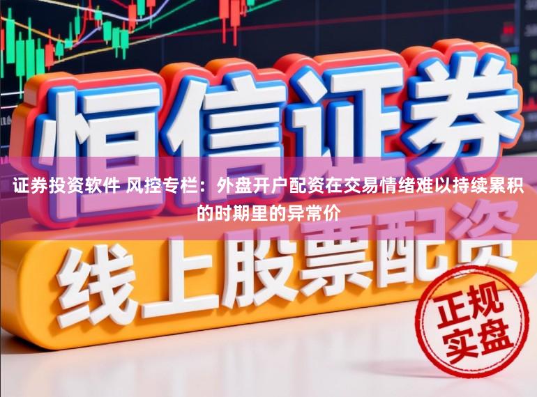 证券投资软件 风控专栏：外盘开户配资在交易情绪难以持续累积的时期里的异常价