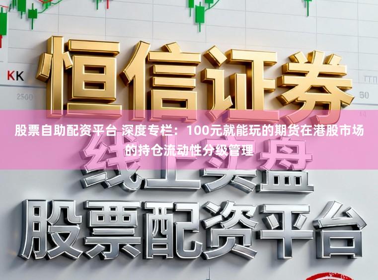 股票自助配资平台 深度专栏：100元就能玩的期货在港股市场的持仓流动性分级管理