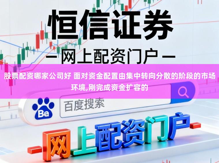 股票配资哪家公司好 面对资金配置由集中转向分散的阶段的市场环境,刚完成资金扩容的
