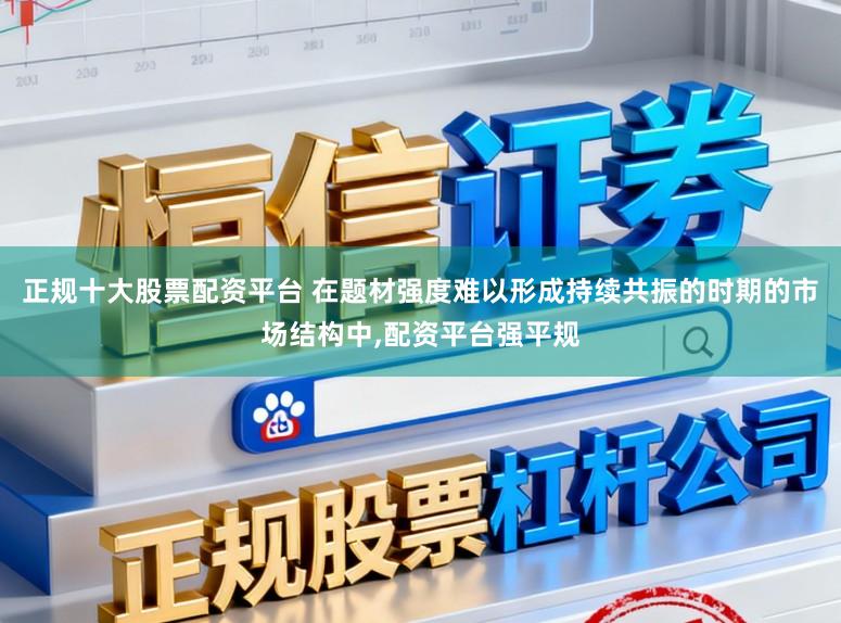 正规十大股票配资平台 在题材强度难以形成持续共振的时期的市场结构中,配资平台强平规
