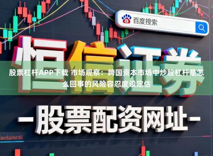股票杠杆APP下载 市场观察：跨国资本市场中炒股杠杆是怎么回事的风险容忍度设定估