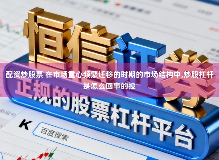 配资炒股票 在市场重心频繁迁移的时期的市场结构中,炒股杠杆是怎么回事的投