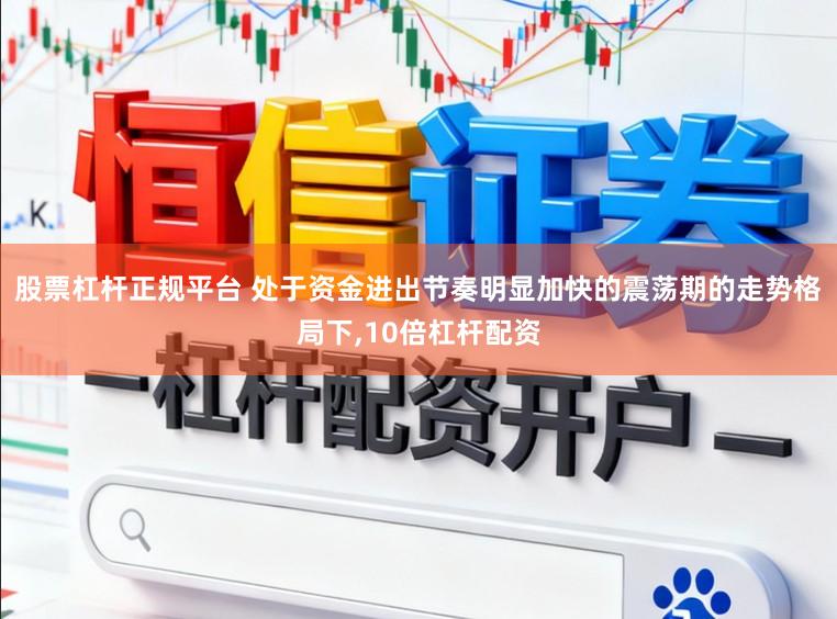 股票杠杆正规平台 处于资金进出节奏明显加快的震荡期的走势格局下,10倍杠杆配资