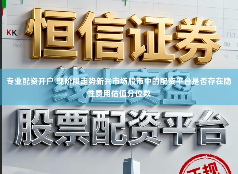 专业配资开户 现阶段走势新兴市场股市中的配资平台是否存在隐性费用估值分位数