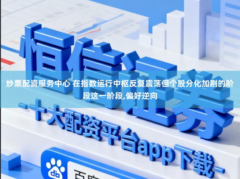 炒票配资服务中心 在指数运行中枢反复震荡但个股分化加剧的阶段这一阶段,偏好逆向