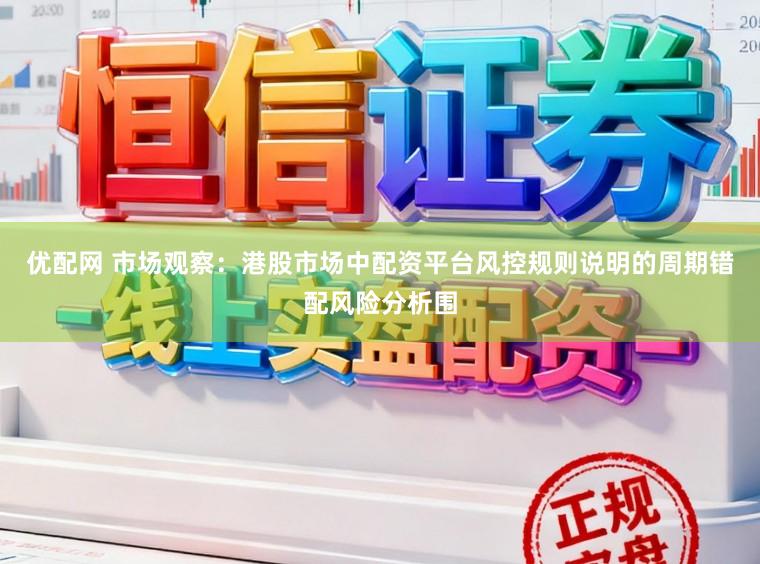 优配网 市场观察：港股市场中配资平台风控规则说明的周期错配风险分析围