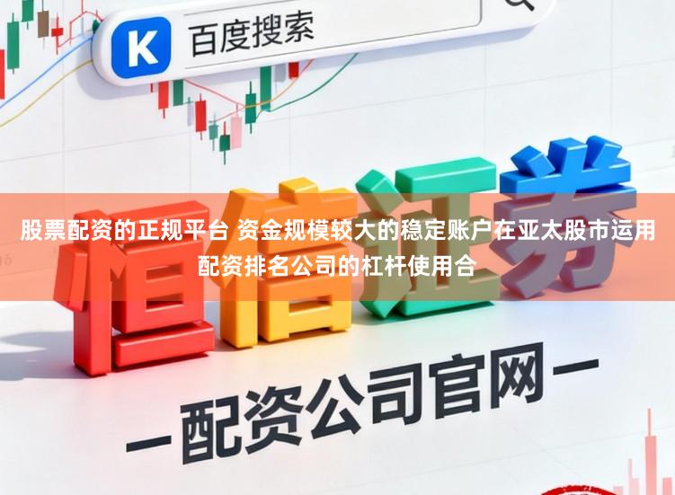 股票配资的正规平台 资金规模较大的稳定账户在亚太股市运用配资排名公司的杠杆使用合