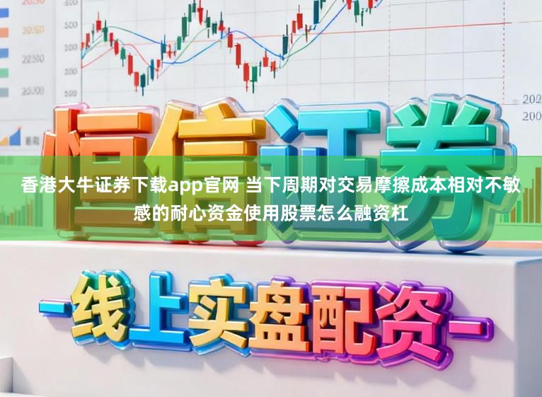 香港大牛证券下载app官网 当下周期对交易摩擦成本相对不敏感的耐心资金使用股票怎么融资杠