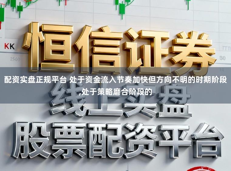 配资实盘正规平台 处于资金流入节奏加快但方向不明的时期阶段,处于策略磨合阶段的