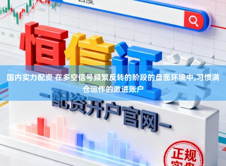 国内实力配资 在多空信号频繁反转的阶段的盘面环境中,习惯满仓运作的激进账户