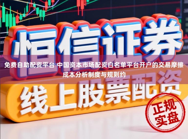 免费自助配资平台 中国资本市场配资白名单平台开户的交易摩擦成本分析制度与规则约