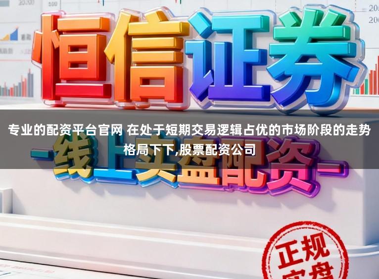 专业的配资平台官网 在处于短期交易逻辑占优的市场阶段的走势格局下下,股票配资公司
