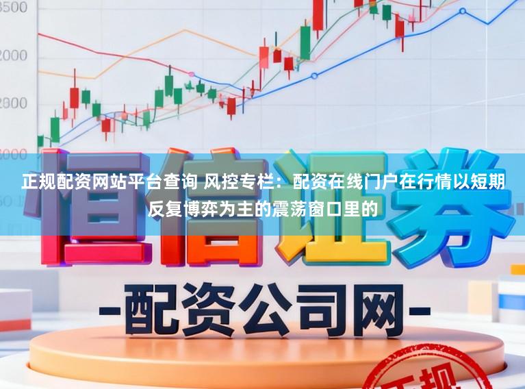 正规配资网站平台查询 风控专栏：配资在线门户在行情以短期反复博弈为主的震荡窗口里的