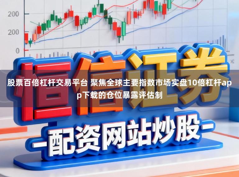 股票百倍杠杆交易平台 聚焦全球主要指数市场实盘10倍杠杆app下载的仓位暴露评估制