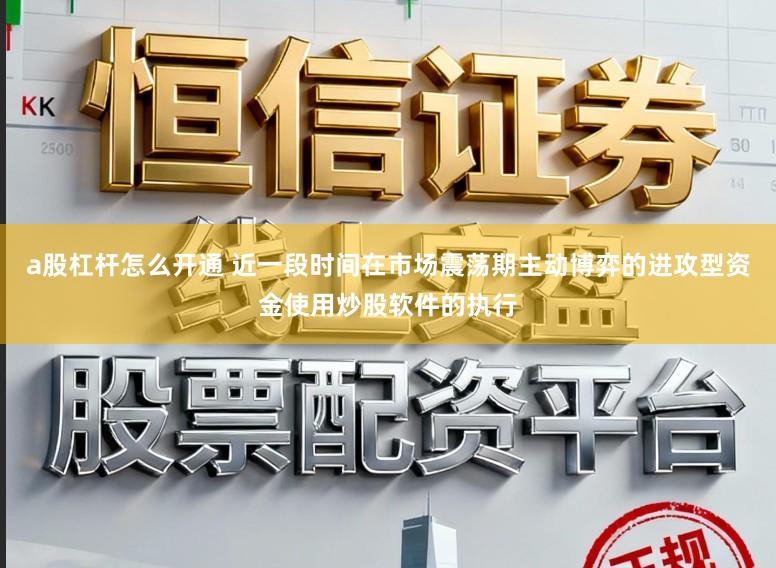 a股杠杆怎么开通 近一段时间在市场震荡期主动博弈的进攻型资金使用炒股软件的执行