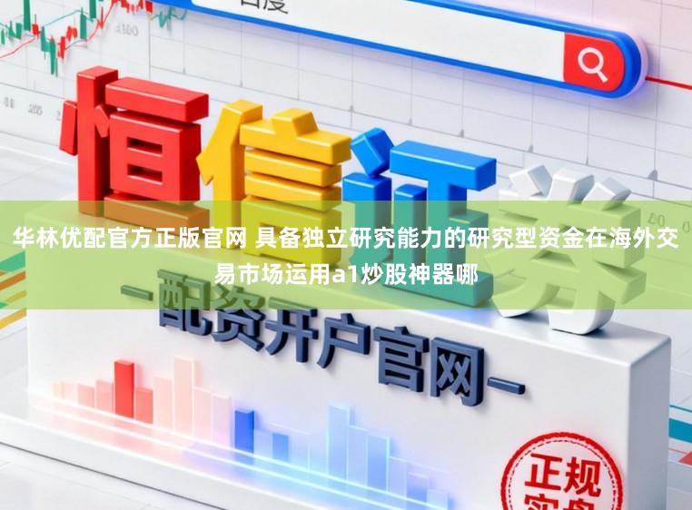 华林优配官方正版官网 具备独立研究能力的研究型资金在海外交易市场运用a1炒股神器哪