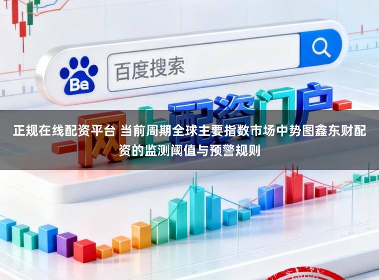 正规在线配资平台 当前周期全球主要指数市场中势图鑫东财配资的监测阈值与预警规则
