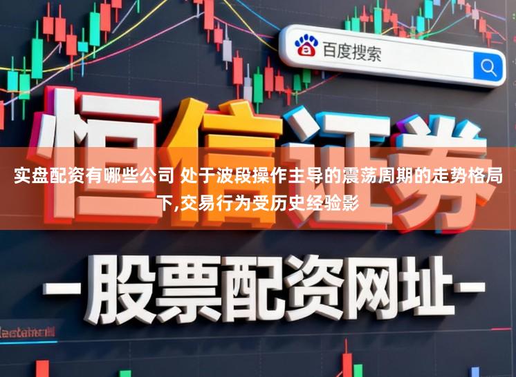 实盘配资有哪些公司 处于波段操作主导的震荡周期的走势格局下,交易行为受历史经验影