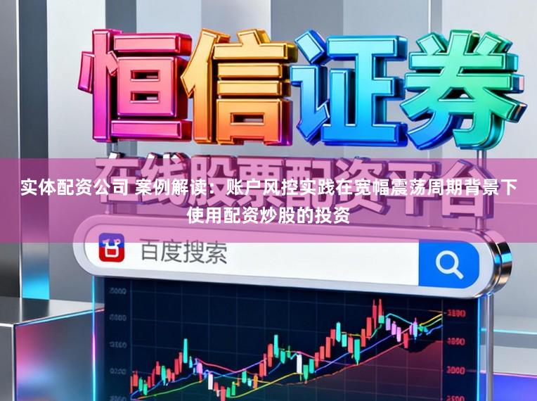 实体配资公司 案例解读：账户风控实践在宽幅震荡周期背景下使用配资炒股的投资
