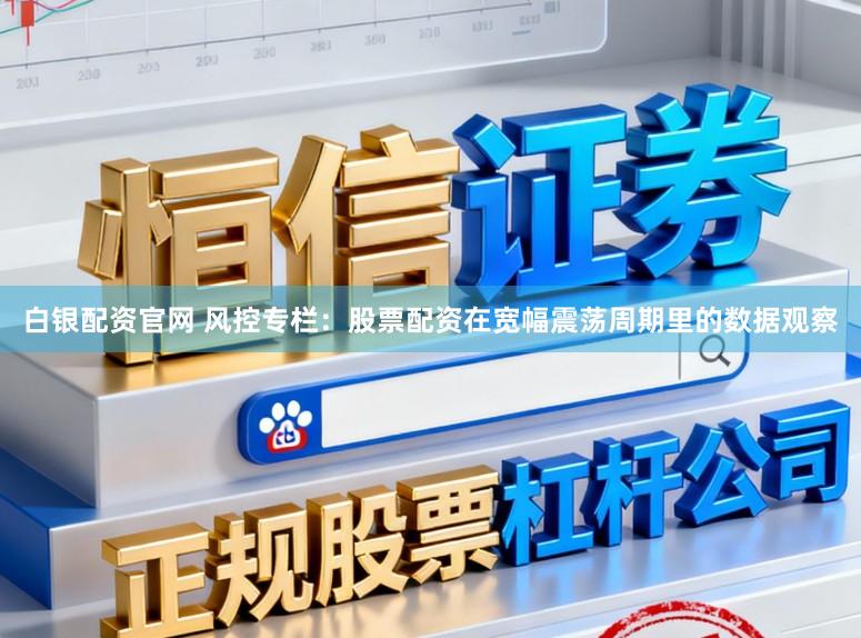 白银配资官网 风控专栏：股票配资在宽幅震荡周期里的数据观察
