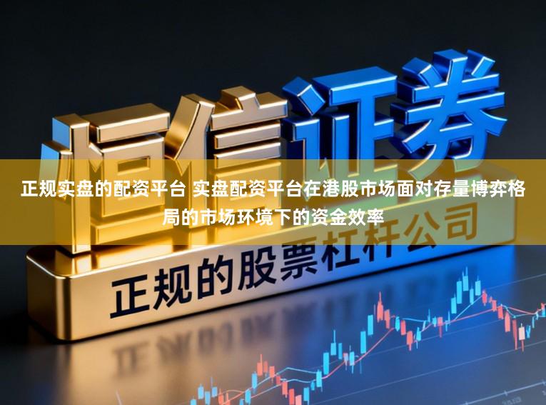 正规实盘的配资平台 实盘配资平台在港股市场面对存量博弈格局的市场环境下的资金效率