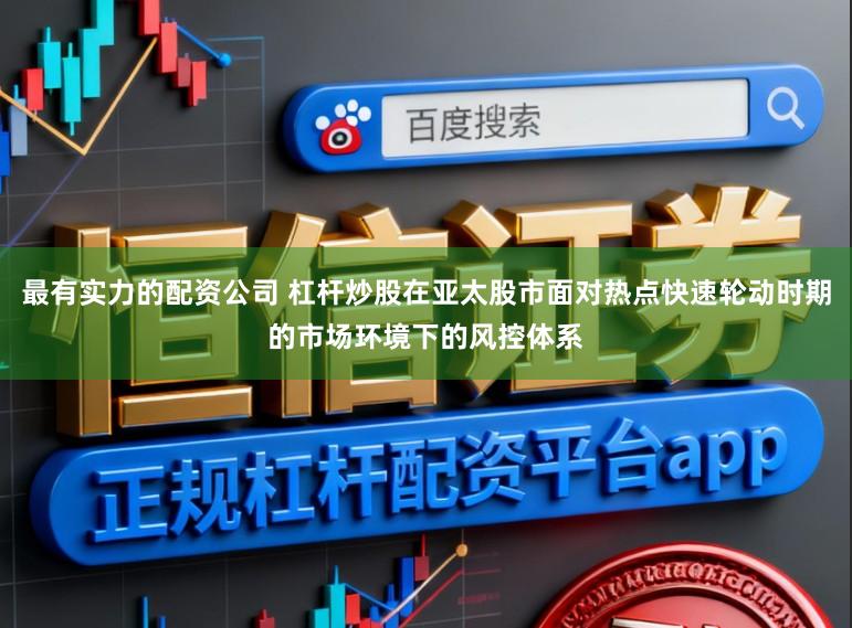 最有实力的配资公司 杠杆炒股在亚太股市面对热点快速轮动时期的市场环境下的风控体系
