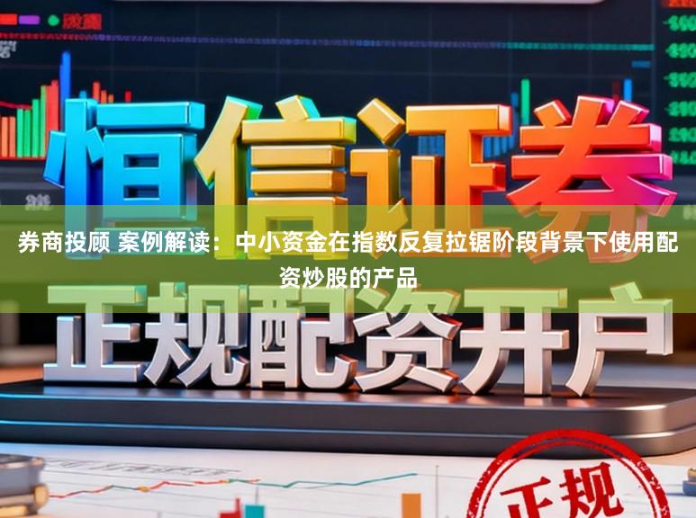 券商投顾 案例解读：中小资金在指数反复拉锯阶段背景下使用配资炒股的产品