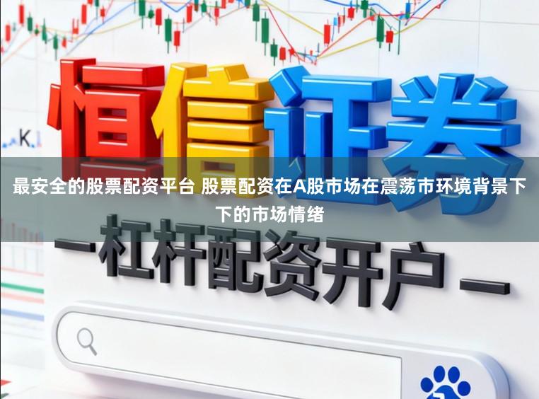 最安全的股票配资平台 股票配资在A股市场在震荡市环境背景下下的市场情绪