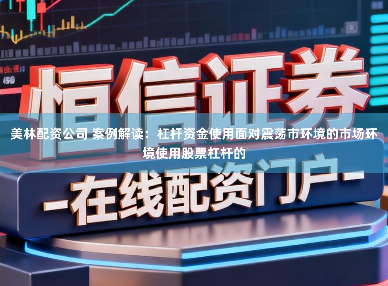 美林配资公司 案例解读：杠杆资金使用面对震荡市环境的市场环境使用股票杠杆的