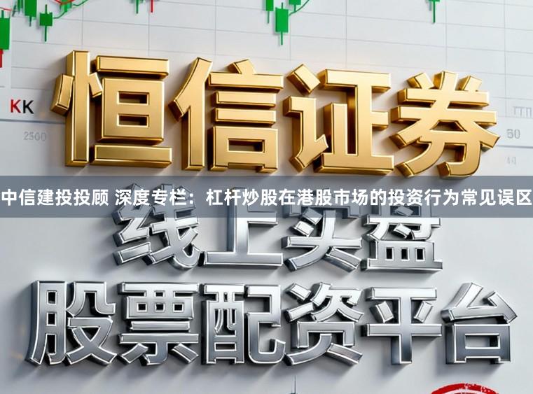 中信建投投顾 深度专栏：杠杆炒股在港股市场的投资行为常见误区