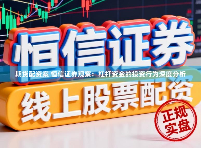 期货配资案 恒信证券观察：杠杆资金的投资行为深度分析