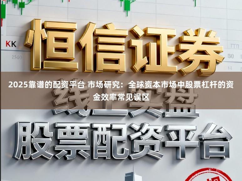 2025靠谱的配资平台 市场研究：全球资本市场中股票杠杆的资金效率常见误区