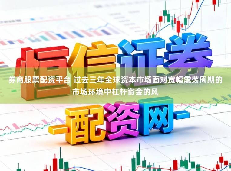 券商股票配资平台 过去三年全球资本市场面对宽幅震荡周期的市场环境中杠杆资金的风