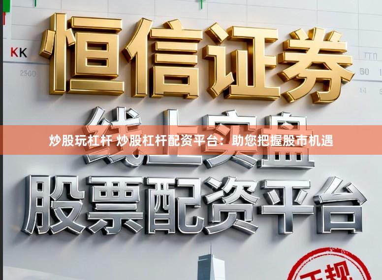 炒股玩杠杆 炒股杠杆配资平台：助您把握股市机遇
