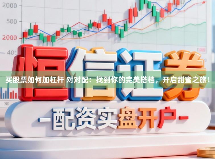 买股票如何加杠杆 对对配：找到你的完美搭档，开启甜蜜之旅！