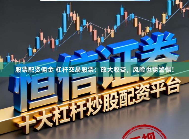 股票配资佣金 杠杆交易股票：放大收益，风险也需警惕！