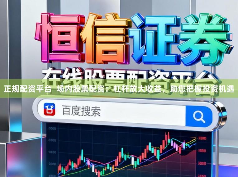 正规配资平台  场内股票配资：杠杆放大收益，助您把握投资机遇